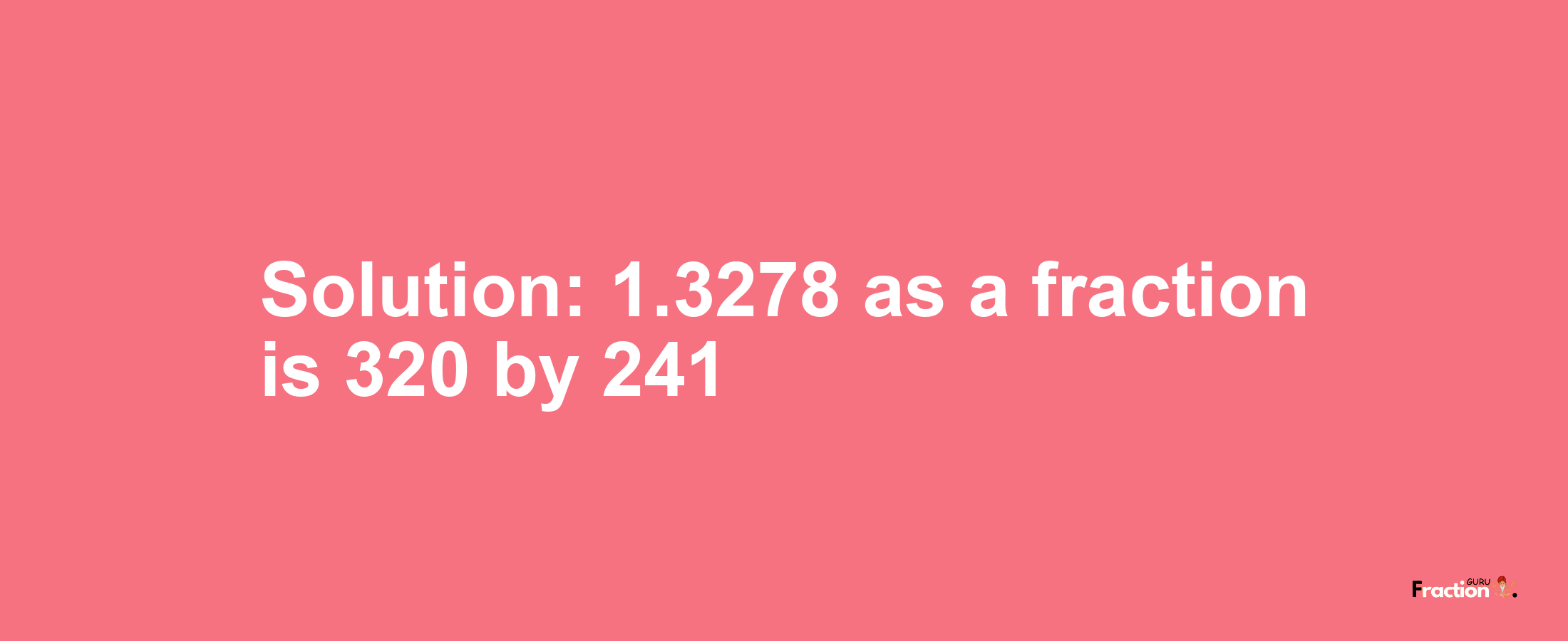 Solution:1.3278 as a fraction is 320/241